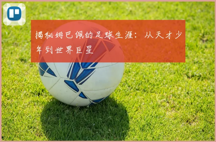 揭秘姆巴佩的足球生涯：从天才少年到世界巨星