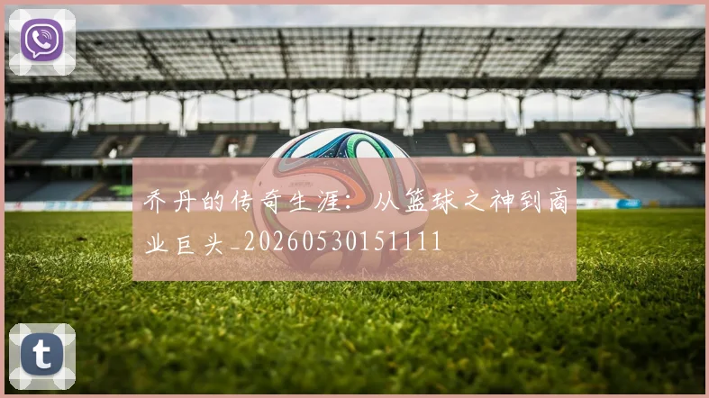 乔丹的传奇生涯：从篮球之神到商业巨头_20260530151111