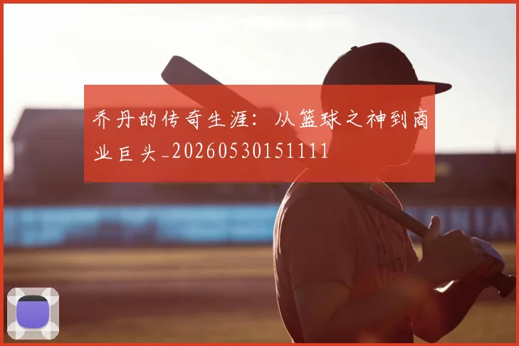 乔丹的传奇生涯：从篮球之神到商业巨头_20260530151111