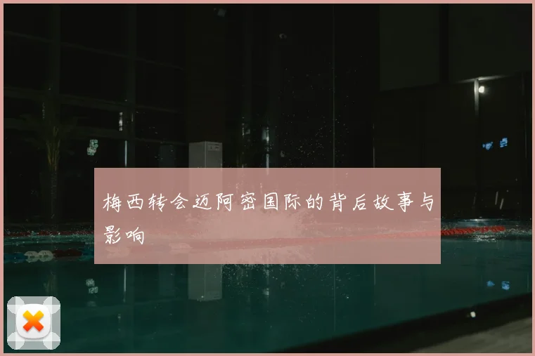 梅西转会迈阿密国际的背后故事与影响
