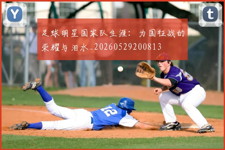 足球明星国家队生涯：为国征战的荣耀与泪水_20260529200813