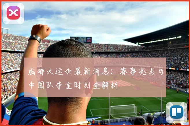 成都大运会最新消息：赛事亮点与中国队夺金时刻全解析