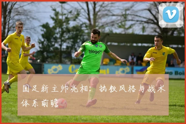 国足新主帅亮相：执教风格与战术体系前瞻