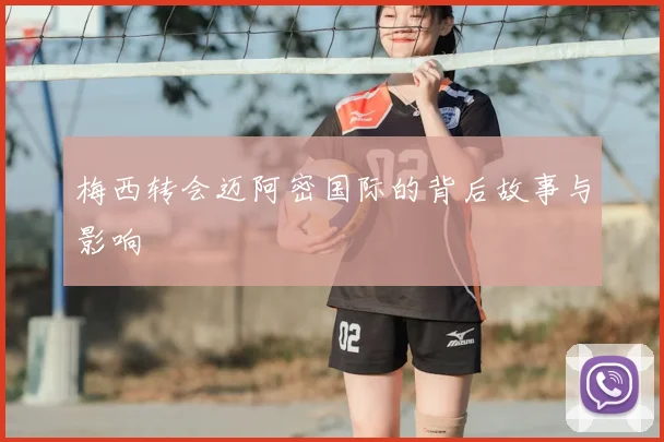 梅西转会迈阿密国际的背后故事与影响