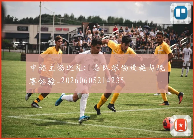 中超主场巡礼：各队球场设施与观赛体验_20260605214235